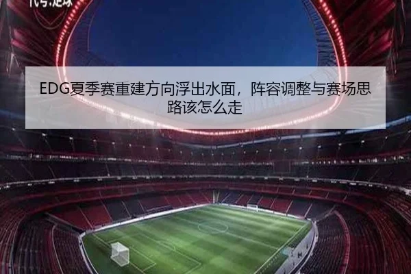 EDG夏季赛重建方向浮出水面，阵容调整与赛场思路该怎么走