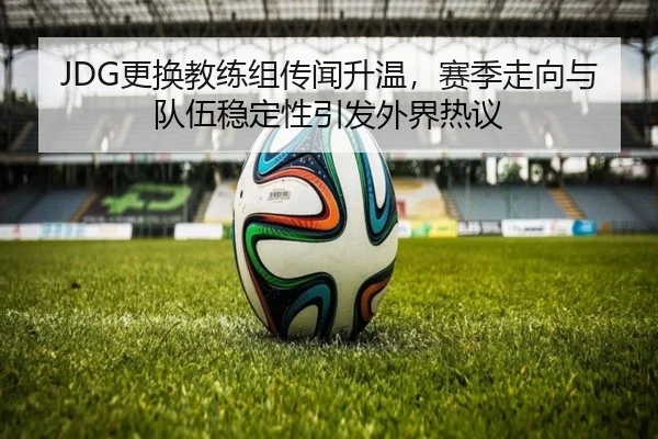 JDG更换教练组传闻升温，赛季走向与队伍稳定性引发外界热议（kaiyun）